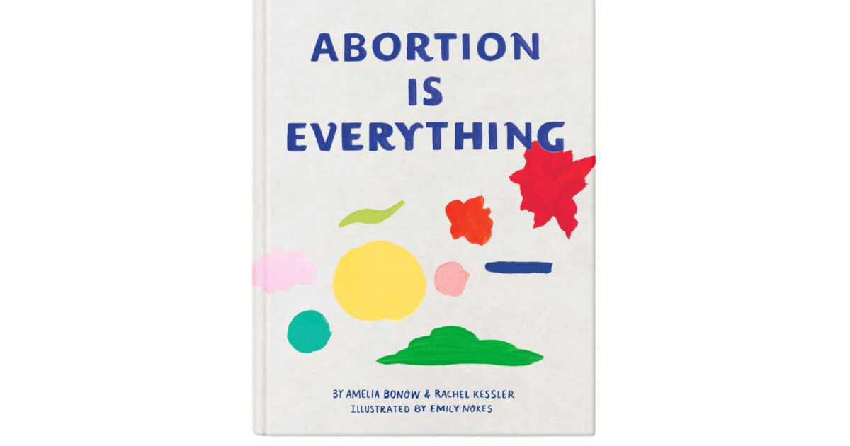 Cover of the book "Abortion Is Everything" by Amelia Bonow and Rachel Kessler, featuring colorful abstract illustrations.